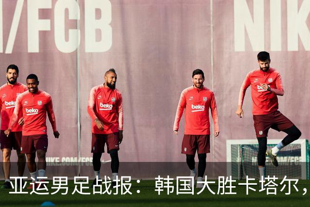 亚运男足战报：韩国大胜卡塔尔，斯旺西前锋斩获帽子戏法；越南遗憾失分